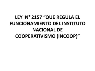 LEY N° 2157 “QUE REGULA EL
FUNCIONAMIENTO DEL INSTITUTO
NACIONAL DE
COOPERATIVISMO (INCOOP)”

 