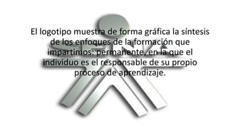 .
El logotipo muestra de forma gráfica la síntesis
de los enfoques de la formación que
impartimos: permanente, en la que el
individuo es el responsable de su propio
proceso de aprendizaje.
 