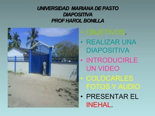 UNIVERSIDAD  MARIANA DE PASTODIAPOSITIVA PROF HAROL BONILLA OBJETIVOS. REALIZARUNADIAPOSITIVA INTRODUCIRLEUNVIDEO COLOCARLESFOTOSYAUDIO PRESENTAR EL INEHAL. 