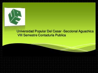 Universidad Popular Del Cesar -Seccional Aguachica
VIII Semestre Contaduría Publica
 