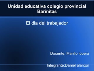 Unidad educativa colegio provincial
Barinitas
El dia del trabajador
Docente: Manlio lopera
Integrante:Daniel alarcon
 