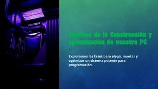 Informe de la Construcción y
optimización de nuestra PC
Exploramos las fases para elegir, montar y
optimizar un sistema potente para
programación.
 