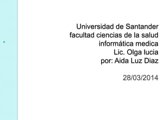 
Universidad de Santander
facultad ciencias de la salud
informática medica
Lic. Olga lucia
por: Aida Luz Diaz
28/03/2014
 