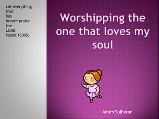Airam Sulbaran
Let everything
that
has
breath praise
the
LORD
Psalm 150:06
 