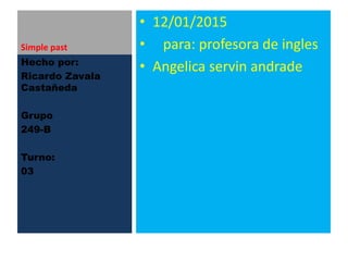 Simple past
• 12/01/2015
• para: profesora de ingles
• Angelica servin andradeHecho por:
Ricardo Zavala
Castañeda
Grupo
249-B
Turno:
03
 