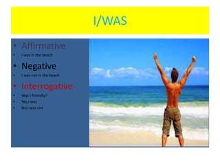 I/WAS
• Affirmative
• I was in the beach
• Negative
• I was not in the beach
• Interrogative
• Was I friendly?
• Yes,I was
• No,I was not
 