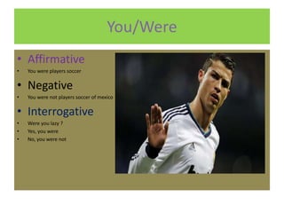 You/Were
• Affirmative
• You were players soccer
• Negative
• You were not players soccer of mexico
• Interrogative
• Were you lazy ?
• Yes, you were
• No, you were not
 
