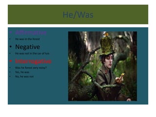 He/Was
• Affirmative
• He was in the forest
• Negative
• He was not in the car of luis
• Interrogative
• Was he forest very noisy?
• Yes, he was
• No, he was not
 