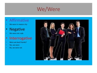 We/Were
• Affirmative
• We were in mexico city
• Negative
• We were not rude
• Interrogative
• Were we best friends?
• Yes, we were
• No, we were not
 