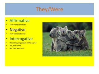 They/Were
• Affirmative
• They were very dirty
• Negative
• They were not quiet
• Interrogative
• Were they important in the work?
• Yes, they were
• No, they were not
 