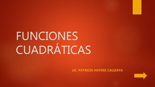 FUNCIONES
CUADRÁTICAS
LIC. PATRICIA HAYDEE CALIZAYA
 