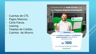 - Cuentas de CTS.
- Pagos Masivos.
- Carta Fianza.
- Leasing.
- Tarjetas de Crédito.
- Cuentas de Ahorro.
 