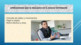 - Consulta de saldos y movimientos.
- Paga tu tarjeta.
- Retiro efectivo y otras.
OPERACIONES QUE SE REALIZAN EN EL BANCO INTERBANK
 