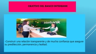 -Construir una relación transparente y de mucha confianza que asegure
su predilección, permanencia y lealtad.
OBJETIVO DEL BANCO INTERBANK
 