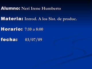 Alumno: Neri Irene Humberto

Materia: Introd. A los Sist. de produc.

Horario: 7:10 a 8:00

fecha:      03/07/09
 