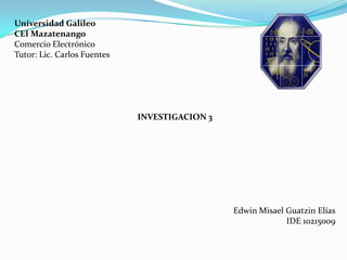 Universidad Galileo CEI Mazatenango Comercio Electrónico Tutor: Lic. Carlos Fuentes        INVESTIGACION 3               Edwin Misael Guatzin Elías IDE 10215009 