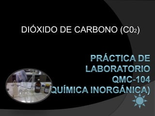 DIÓXIDO DE CARBONO (C02) PRÁCTICA DE LABORATORIOQMC-104 (QUÍMICA INORGÁNICA) 