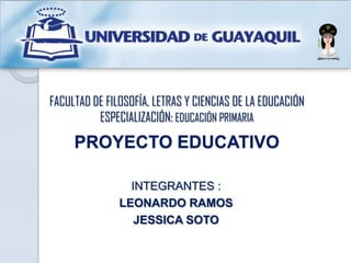 FACULTAD DE FILOSOFÍA, LETRAS Y CIENCIAS DE LA EDUCACIÓN
ESPECIALIZACIÓN: EDUCACIÓN PRIMARIA
PROYECTO EDUCATIVO
INTEGRANTES :
LEONARDO RAMOS
JESSICA SOTO
 