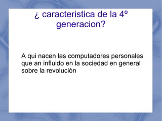 ¿ caracteristica de la 4º
generacion?
A qui nacen las computadores personales
que an influido en la sociedad en general
sobre la revoluciòn
 