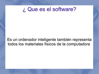 ¿ Que es el software?
Es un ordenador inteligente también representa
todos los materiales físicos de la computadora
 