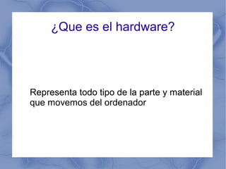¿Que es el hardware?
Representa todo tipo de la parte y material
que movemos del ordenador
 