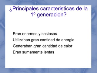¿Principales caracteristicas de la
1º generacion?
Eran enormes y costosas
Utilizaban gran cantidad de energia
Generaban gran cantidad de calor
Eran sumamente lentas
 