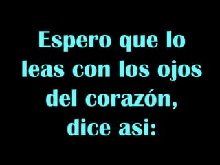 Espero que lo leas con los ojos del corazón, dice asi: 