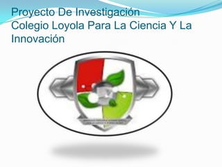 Proyecto De Investigación
Colegio Loyola Para La Ciencia Y La
Innovación
 