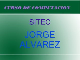CURSO DE COMPUTACION
SITEC
JORGE
ALVAREZ
 