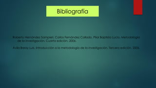 Bibliografía
Roberto Hernández Sampieri, Carlos Fernández Collado, Pilar Baptista Lucio. Metodología
de la investigación. Cuarta edición. 2006.
Ávila Baray Luis. Introducción a la metodología de la investigación. Tercera edición. 2006.
 