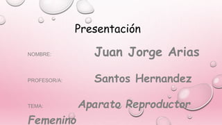 Presentación
NOMBRE: Juan Jorge Arias
PROFESOR/A: Santos Hernandez
TEMA: Aparato Reproductor
Femenino
 