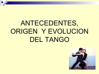 ANTECEDENTES, ORIGEN  Y EVOLUCION DEL TANGO 