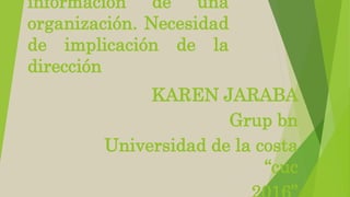 información de una
organización. Necesidad
de implicación de la
dirección
KAREN JARABA
Grup bn
Universidad de la costa
“cuc
 
