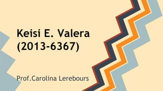 Keisi E. Valera 
(2013-6367) 
Prof.Carolina Lerebours 
 