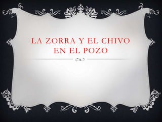 LA ZORRA Y EL CHIVO
EN EL POZO
 