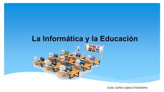 La Informática y la Educación
Licdo. Carlos López Crisóstomo
 