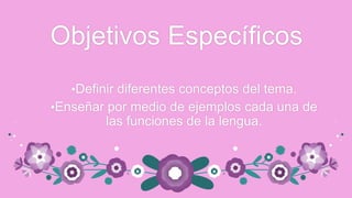 Objetivos Específicos
•Definir diferentes conceptos del tema.
•Enseñar por medio de ejemplos cada una de

las funciones de la lengua.

 