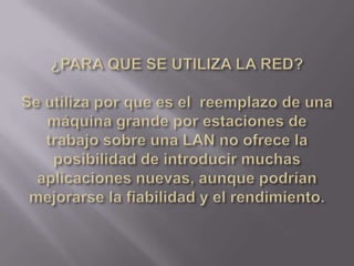 ¿PARA QUE SE UTILIZA LA RED? Se utiliza por que es el  reemplazo de una máquina grande por estaciones de trabajo sobre una LAN no ofrece la posibilidad de introducir muchas aplicaciones nuevas, aunque podrían mejorarse la fiabilidad y el rendimiento. 