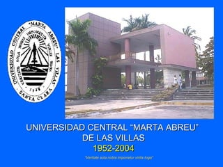 UNIVERSIDAD CENTRAL “MARTA ABREU”
           DE LAS VILLAS
             1952-2004
           “Veritate sola nobis imponetur virilis toga”
 