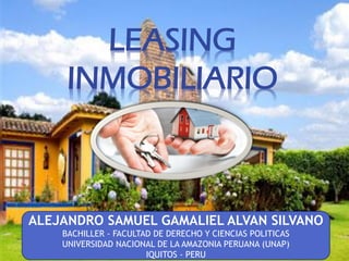 LEASING
INMOBILIARIO
ALEJANDRO SAMUEL GAMALIEL ALVAN SILVANO
BACHILLER - FACULTAD DE DERECHO Y CIENCIAS POLITICAS
UNIVERSIDAD NACIONAL DE LA AMAZONIA PERUANA (UNAP)
IQUITOS - PERU
 