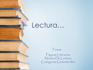 Lectura…
Figuras Literarias
Niveles De Lectura
Categorías Gramaticales
Temas
 