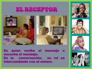 Es quien recibe el mensaje o
escucha el mensaje.
En la conversación, su rol es
intercambiado con el emisor.
 