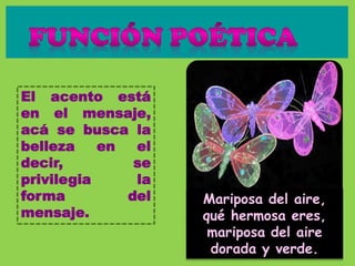 El acento está
en el mensaje,
acá se busca la
belleza en el
decir, se
privilegia la
forma del
mensaje.
Mariposa del aire,
qué hermosa eres,
mariposa del aire
dorada y verde.
 
