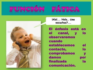 El énfasis está en
el canal, y lo
observaremos
cuando
establecemos el
contacto, lo
comprobamos y
damos por
finalizada la
comunicación.
¡Alo!... Hola… ¿me
escuchas?...
 