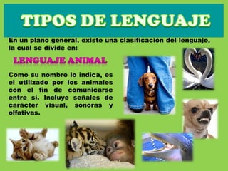 En un plano general, existe una clasificación del lenguaje,
la cual se divide en:
Como su nombre lo indica, es
el utilizado por los animales
con el fin de comunicarse
entre sí. Incluye señales de
carácter visual, sonoras y
olfativas.
 