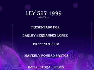 Ley 527 1999
agosto 18
Presentado por
Darley Hernández López
Presentado A:
‘Mayerly roMero SantoS
Instructora; INESCo
 
