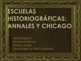 ESCUELAS
HISTORIOGRÁFICAS:
ANNALES Y CHICAGO
 James Aguirre
 Ximena Gutiérrez
 Carlos Lozano
 Universidad La Gran Colombia
 