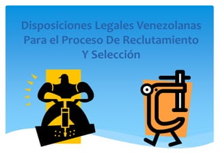 Disposiciones Legales Venezolanas
Para el Proceso De Reclutamiento
Y Selección
 
