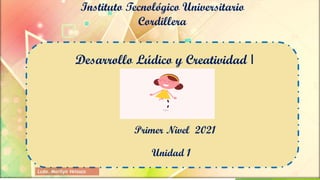 Instituto Tecnológico Universitario
Cordillera
Desarrollo Lúdico y Creatividad I
Primer Nivel 2021
Unidad 1
Lcda. Marilyn Velasco
 