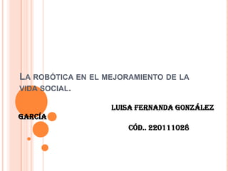 La robótica en el mejoramiento de la vida social. luisa Fernanda González García                                                          cód.. 220111028 